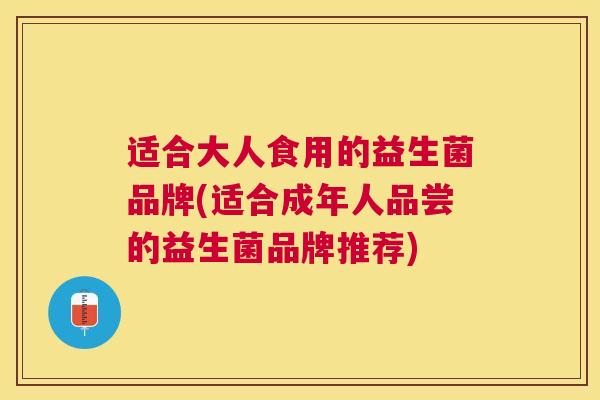 适合大人食用的益生菌品牌(适合成年人品尝的益生菌品牌推荐)