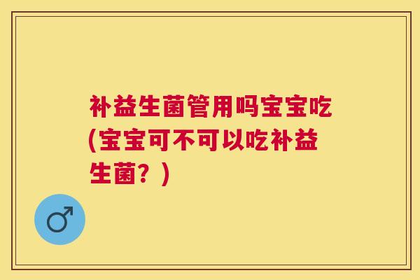 补益生菌管用吗宝宝吃(宝宝可不可以吃补益生菌？)