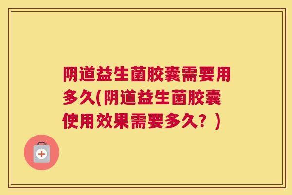阴道益生菌胶囊需要用多久(阴道益生菌胶囊使用效果需要多久？)