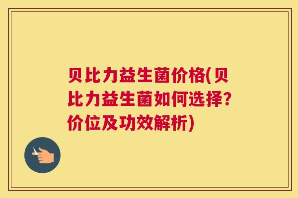 贝比力益生菌价格(贝比力益生菌如何选择？价位及功效解析)