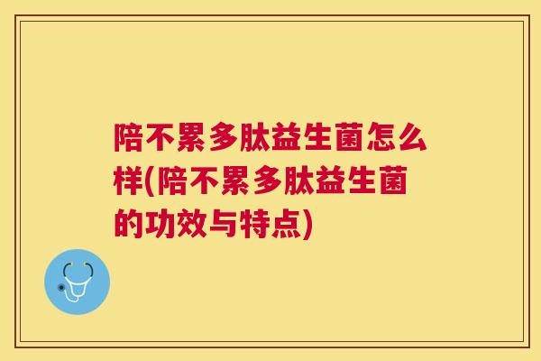 陪不累多肽益生菌怎么样(陪不累多肽益生菌的功效与特点)