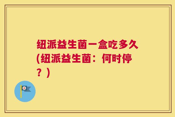 纽派益生菌一盒吃多久(纽派益生菌：何时停？)