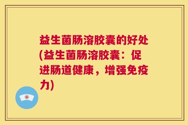 益生菌肠溶胶囊的好处(益生菌肠溶胶囊：促进肠道健康，增强免疫力)
