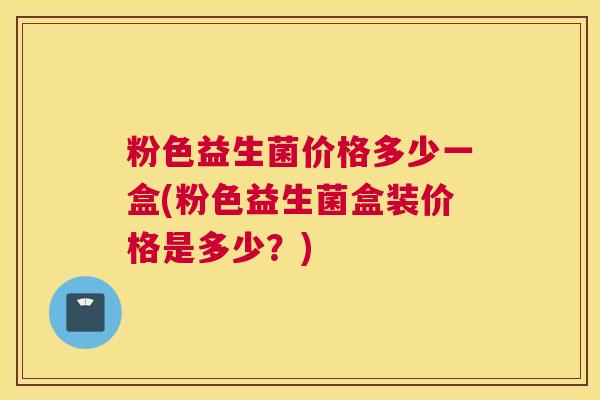 粉色益生菌价格多少一盒(粉色益生菌盒装价格是多少？)