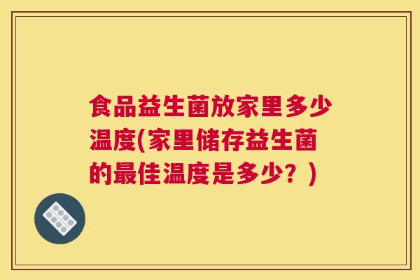 食品益生菌放家里多少温度(家里储存益生菌的最佳温度是多少？)