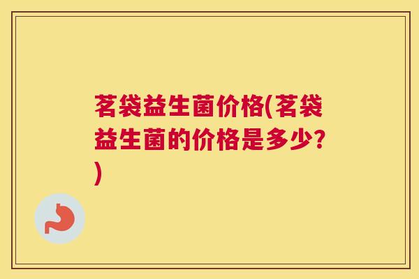 茗袋益生菌价格(茗袋益生菌的价格是多少？)