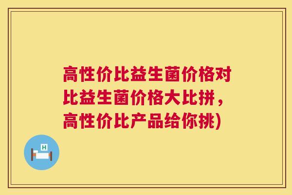 高性价比益生菌价格对比益生菌价格大比拼，高性价比产品给你挑)