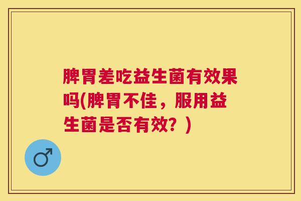 脾胃差吃益生菌有效果吗(脾胃不佳，服用益生菌是否有效？)