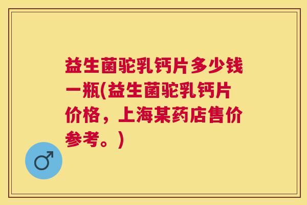 益生菌驼乳钙片多少钱一瓶(益生菌驼乳钙片价格，上海某药店售价参考。)