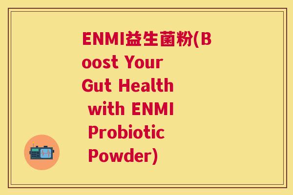 ENMI益生菌粉(Boost Your Gut Health with ENMI Probiotic Powder)