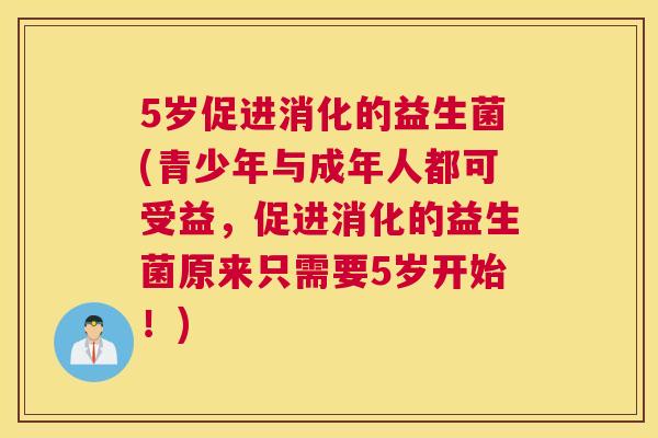 5岁促进消化的益生菌(青少年与成年人都可受益，促进消化的益生菌原来只需要5岁开始！)