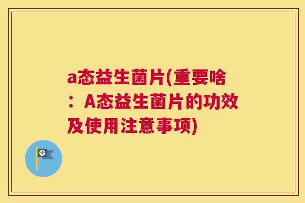 a态益生菌片(重要啥：A态益生菌片的功效及使用注意事项)