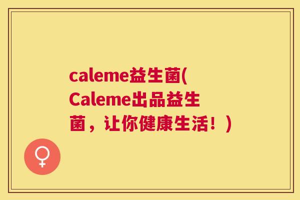 caleme益生菌(Caleme出品益生菌，让你健康生活！)