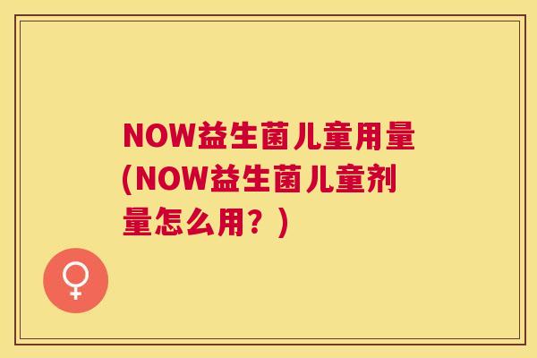 NOW益生菌儿童用量(NOW益生菌儿童剂量怎么用？)