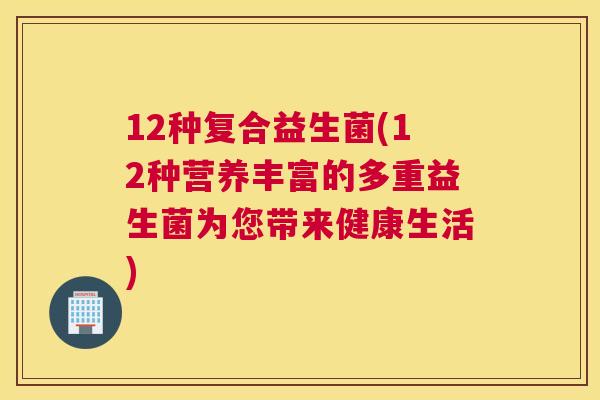 12种复合益生菌(12种营养丰富的多重益生菌为您带来健康生活)