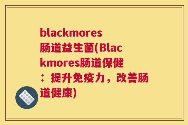 blackmores肠道益生菌(Blackmores肠道保健：提升免疫力，改善肠道健康)