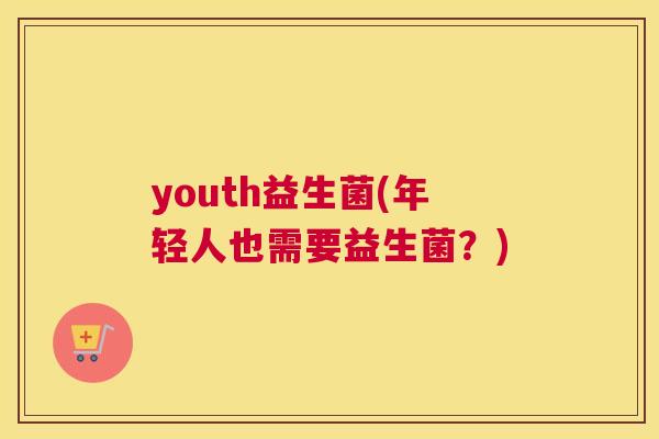 youth益生菌(年轻人也需要益生菌？)