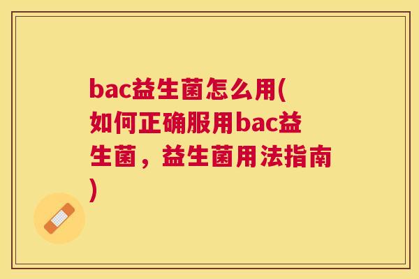 bac益生菌怎么用(如何正确服用bac益生菌，益生菌用法指南)