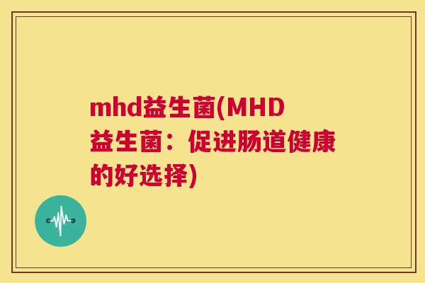 mhd益生菌(MHD益生菌：促进肠道健康的好选择)
