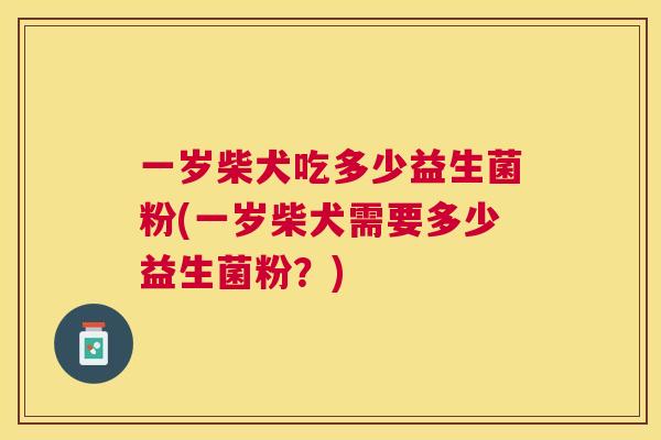 一岁柴犬吃多少益生菌粉(一岁柴犬需要多少益生菌粉？)