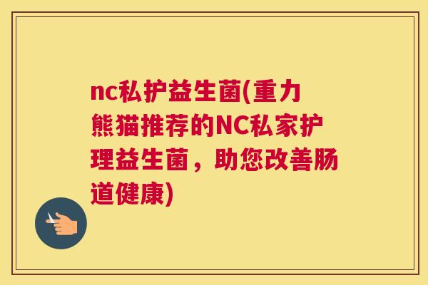 nc私护益生菌(重力熊猫推荐的NC私家护理益生菌，助您改善肠道健康)