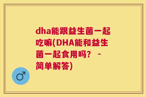 dha能跟益生菌一起吃嘛(DHA能和益生菌一起食用吗？ - 简单解答)