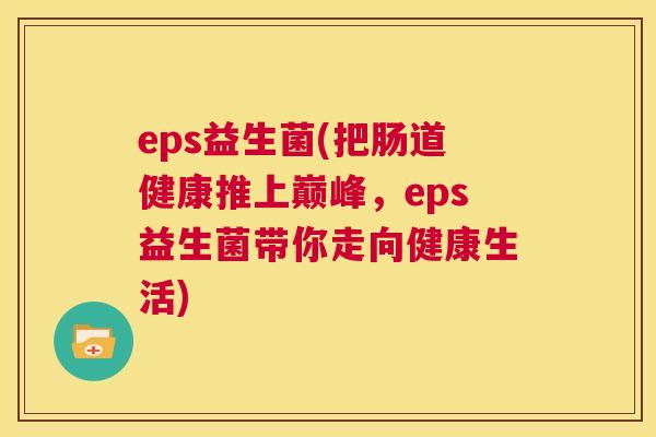eps益生菌(把肠道健康推上巅峰，eps益生菌带你走向健康生活)