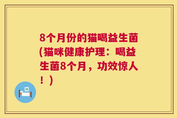 8个月份的猫喝益生菌(猫咪健康护理：喝益生菌8个月，功效惊人！)