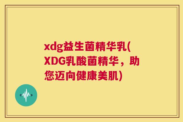 xdg益生菌精华乳(XDG乳酸菌精华，助您迈向健康美肌)