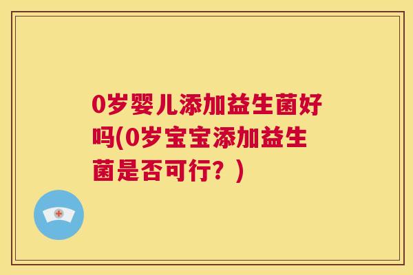0岁婴儿添加益生菌好吗(0岁宝宝添加益生菌是否可行？)