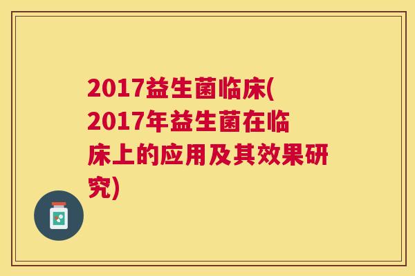 2017益生菌临床(2017年益生菌在临床上的应用及其效果研究)