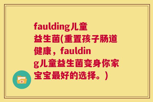 faulding儿童益生菌(重置孩子肠道健康，faulding儿童益生菌变身你家宝宝最好的选择。)