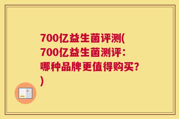 700亿益生菌评测(700亿益生菌测评：哪种品牌更值得购买？)