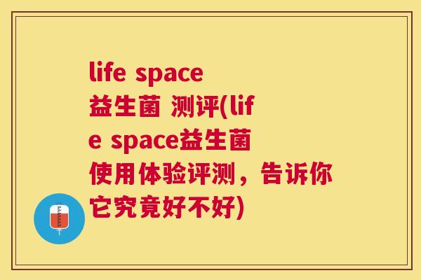 life space益生菌 测评(life space益生菌使用体验评测，告诉你它究竟好不好)
