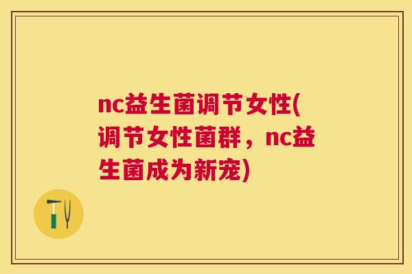nc益生菌调节女性(调节女性菌群，nc益生菌成为新宠)
