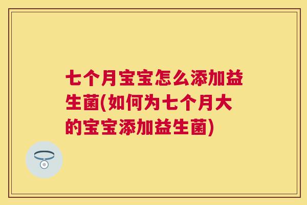 七个月宝宝怎么添加益生菌(如何为七个月大的宝宝添加益生菌)