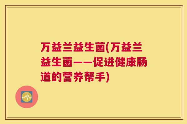 万益兰益生菌(万益兰益生菌——促进健康肠道的营养帮手)