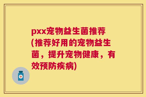 pxx宠物益生菌推荐(推荐好用的宠物益生菌，提升宠物健康，有效预防疾病)