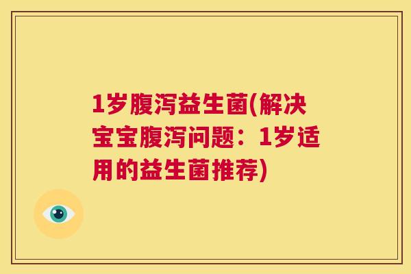 1岁腹泻益生菌(解决宝宝腹泻问题：1岁适用的益生菌推荐)