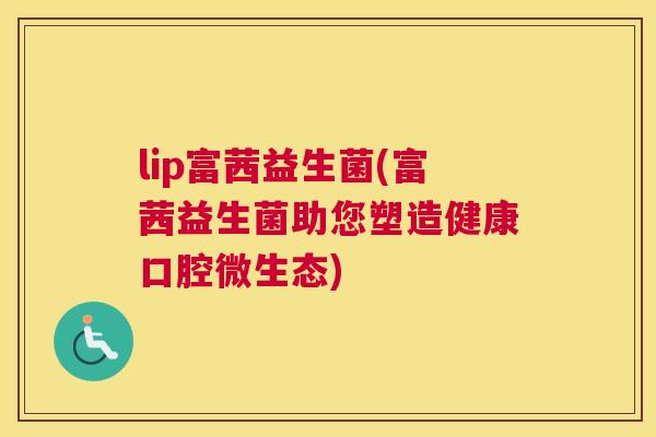 lip富茜益生菌(富茜益生菌助您塑造健康口腔微生态)