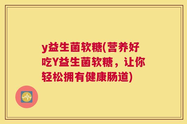 y益生菌软糖(营养好吃Y益生菌软糖，让你轻松拥有健康肠道)