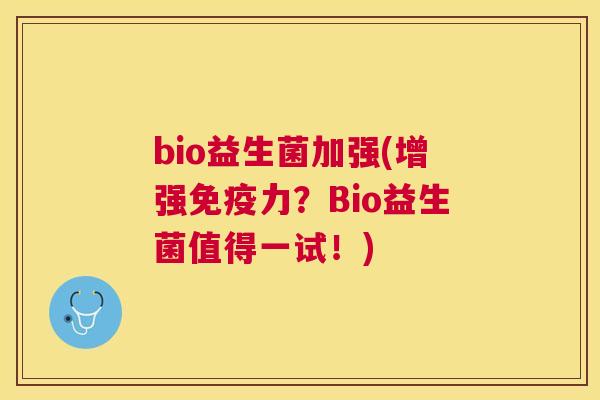 bio益生菌加强(增强免疫力？Bio益生菌值得一试！)