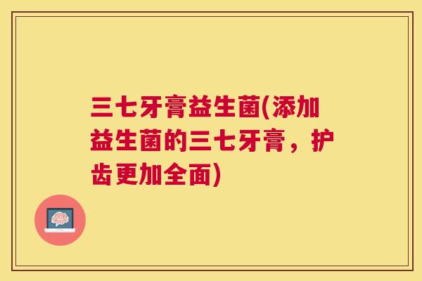 三七牙膏益生菌(添加益生菌的三七牙膏，护齿更加全面)