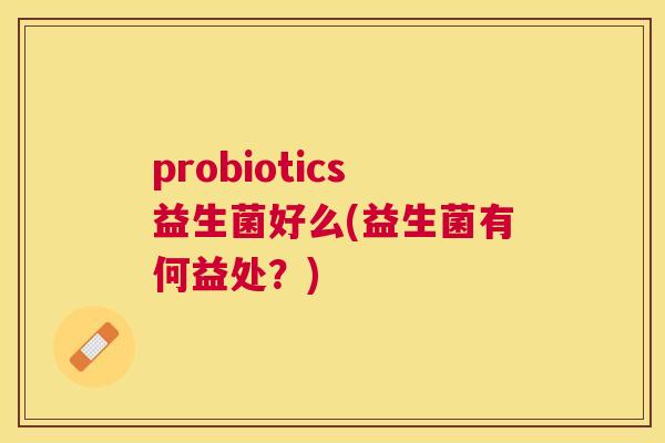 probiotics益生菌好么(益生菌有何益处？)