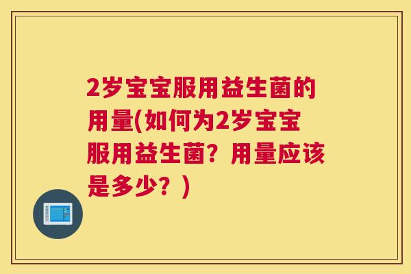 2岁宝宝服用益生菌的用量(如何为2岁宝宝服用益生菌？用量应该是多少？)