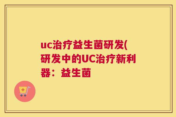 uc治疗益生菌研发(研发中的UC治疗新利器：益生菌