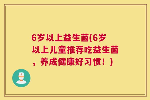 6岁以上益生菌(6岁以上儿童推荐吃益生菌，养成健康好习惯！)