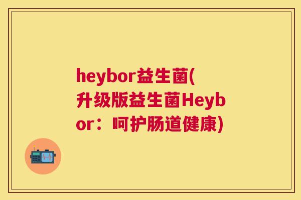 heybor益生菌(升级版益生菌Heybor：呵护肠道健康)