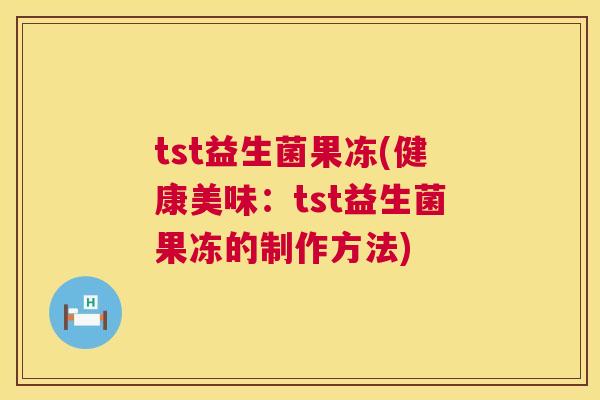 tst益生菌果冻(健康美味：tst益生菌果冻的制作方法)