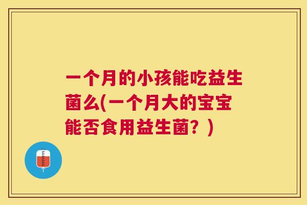 一个月的小孩能吃益生菌么(一个月大的宝宝能否食用益生菌？)